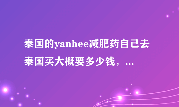 泰国的yanhee减肥药自己去泰国买大概要多少钱，有代购卖普通的270，是不是真的啊？