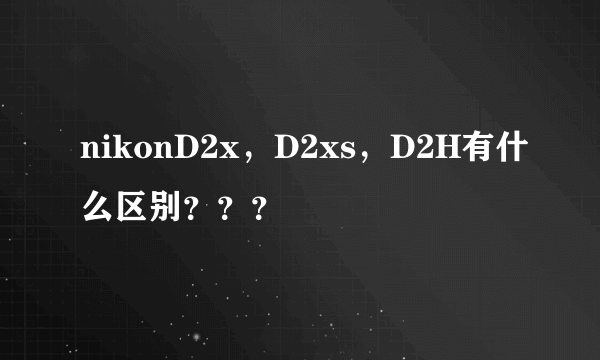 nikonD2x，D2xs，D2H有什么区别？？？