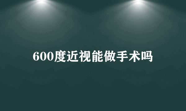 600度近视能做手术吗