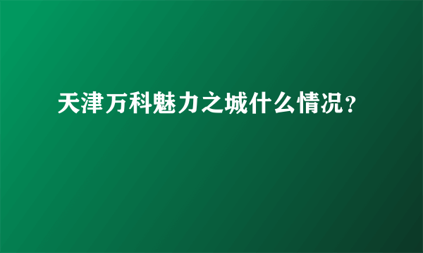 天津万科魅力之城什么情况？