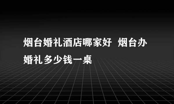 烟台婚礼酒店哪家好  烟台办婚礼多少钱一桌