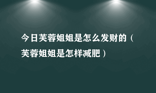 今日芙蓉姐姐是怎么发财的（芙蓉姐姐是怎样减肥）