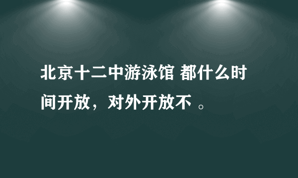 北京十二中游泳馆 都什么时间开放，对外开放不 。