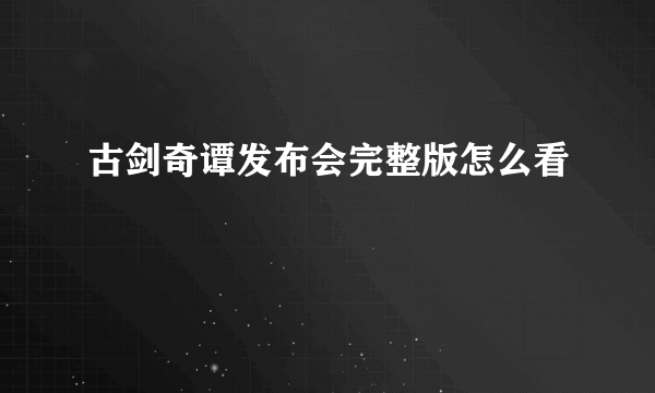 古剑奇谭发布会完整版怎么看