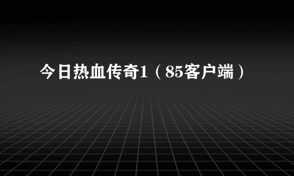 今日热血传奇1（85客户端）