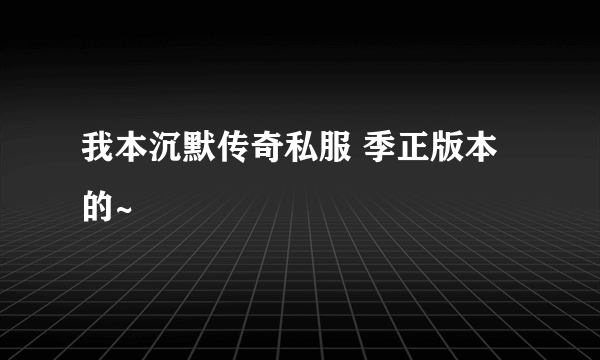 我本沉默传奇私服 季正版本的~