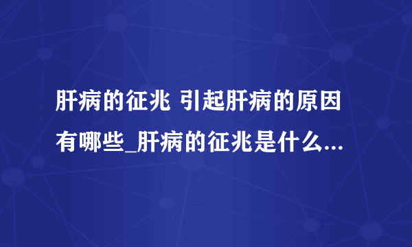 肝病的征兆 引起肝病的原因有哪些_肝病的征兆是什么_肝病如何进行日常保养呢