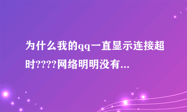 为什么我的qq一直显示连接超时????网络明明没有问题啊???