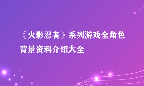 《火影忍者》系列游戏全角色背景资料介绍大全