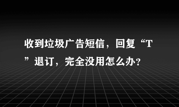 收到垃圾广告短信，回复“T”退订，完全没用怎么办？