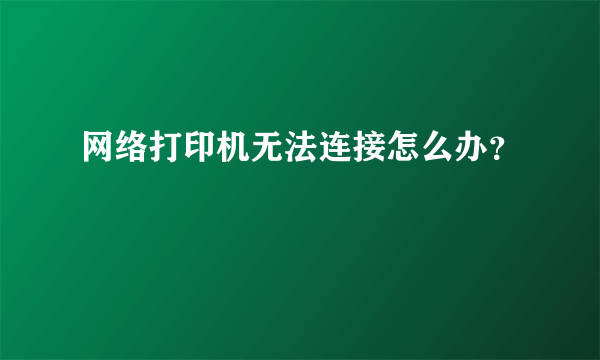 网络打印机无法连接怎么办？