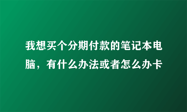 我想买个分期付款的笔记本电脑，有什么办法或者怎么办卡