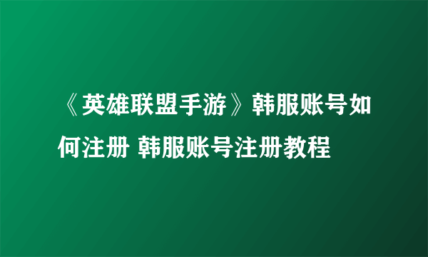 《英雄联盟手游》韩服账号如何注册 韩服账号注册教程