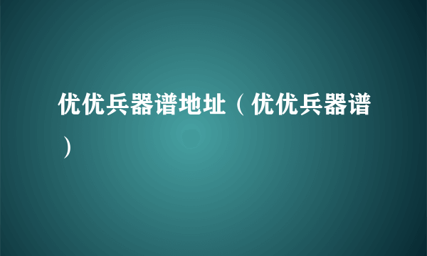 优优兵器谱地址（优优兵器谱）