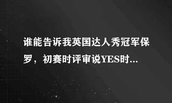 谁能告诉我英国达人秀冠军保罗，初赛时评审说YES时的背景音乐是什么歌，谢谢！@~！~