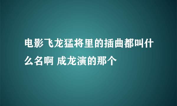 电影飞龙猛将里的插曲都叫什么名啊 成龙演的那个