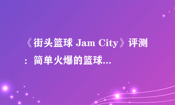 《街头篮球 Jam City》评测：简单火爆的篮球“小游戏”