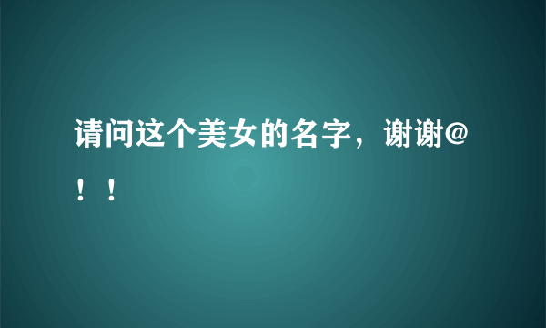 请问这个美女的名字，谢谢@！！