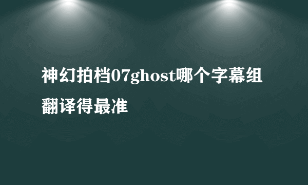 神幻拍档07ghost哪个字幕组翻译得最准