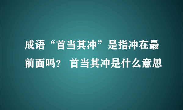 成语“首当其冲”是指冲在最前面吗？ 首当其冲是什么意思