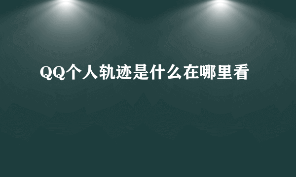 QQ个人轨迹是什么在哪里看