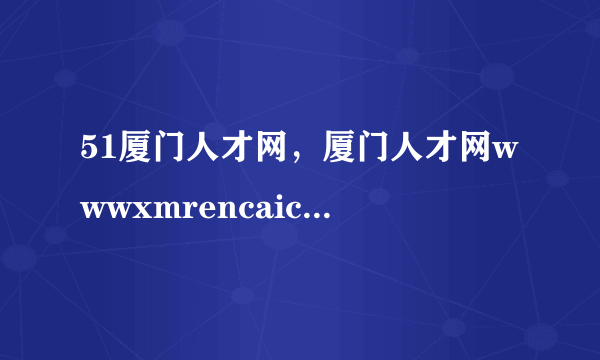 51厦门人才网，厦门人才网wwwxmrencaicom在厦门地区效果如何