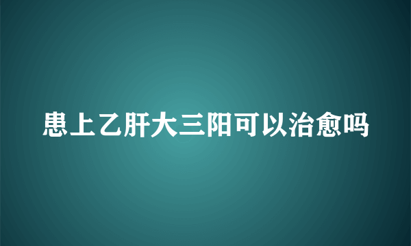 患上乙肝大三阳可以治愈吗