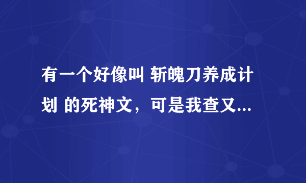 有一个好像叫 斩魄刀养成计划 的死神文，可是我查又不是这个名字，我忘啦，谁能告诉我呀！谢谢啦！