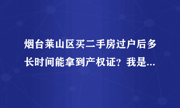 烟台莱山区买二手房过户后多长时间能拿到产权证？我是一次性付款买房，没有贷款。谢谢。