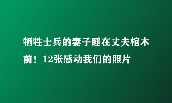 牺牲士兵的妻子睡在丈夫棺木前！12张感动我们的照片