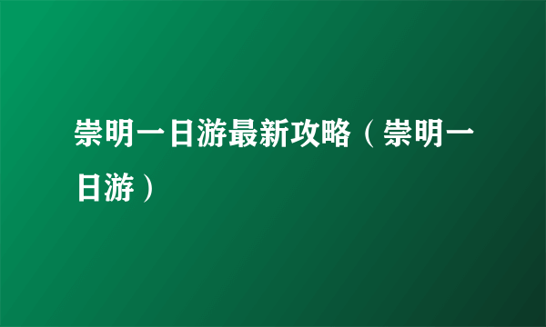 崇明一日游最新攻略（崇明一日游）