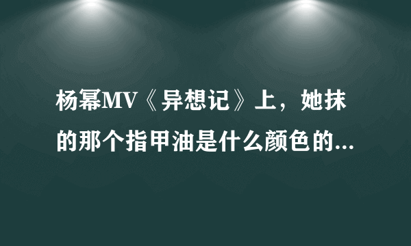 杨幂MV《异想记》上，她抹的那个指甲油是什么颜色的了！！！