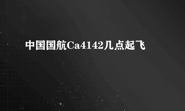 中国国航Ca4142几点起飞