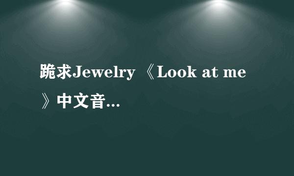 跪求Jewelry 《Look at me》中文音泽 不是罗马，歌词发音。 谢谢！