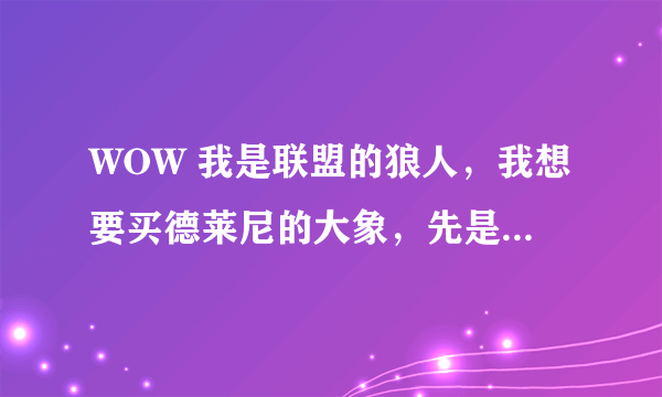 WOW 我是联盟的狼人，我想要买德莱尼的大象，先是要冲声望，那那个德莱尼的战袍在哪里买？坐骑又在哪买？