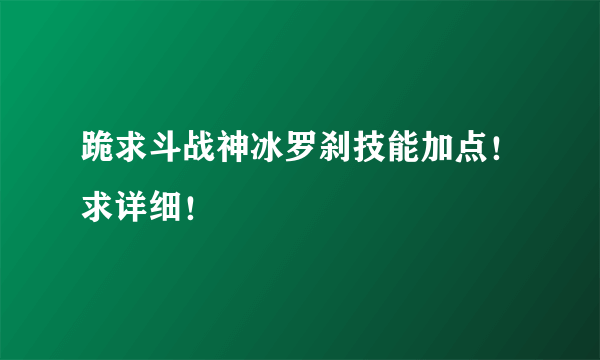 跪求斗战神冰罗刹技能加点！求详细！