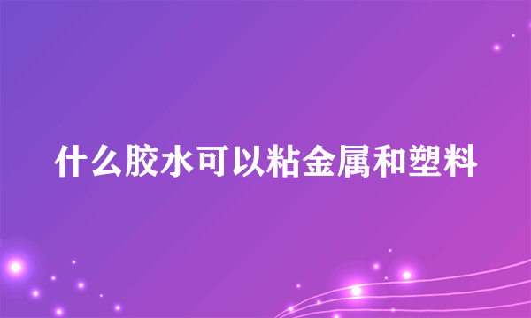 什么胶水可以粘金属和塑料