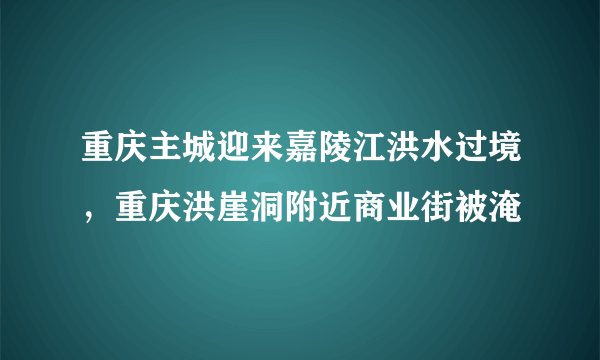 重庆主城迎来嘉陵江洪水过境，重庆洪崖洞附近商业街被淹