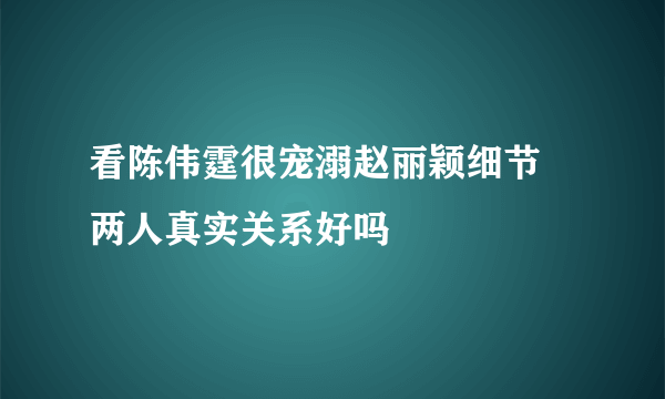 看陈伟霆很宠溺赵丽颖细节 两人真实关系好吗