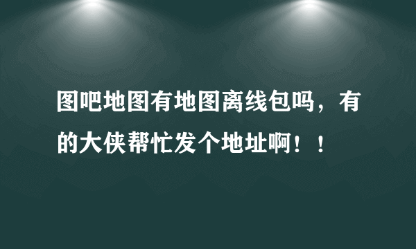 图吧地图有地图离线包吗，有的大侠帮忙发个地址啊！！