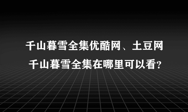 千山暮雪全集优酷网、土豆网 千山暮雪全集在哪里可以看？