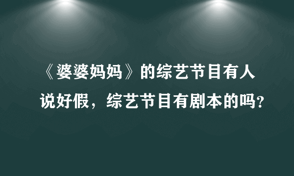 《婆婆妈妈》的综艺节目有人说好假，综艺节目有剧本的吗？