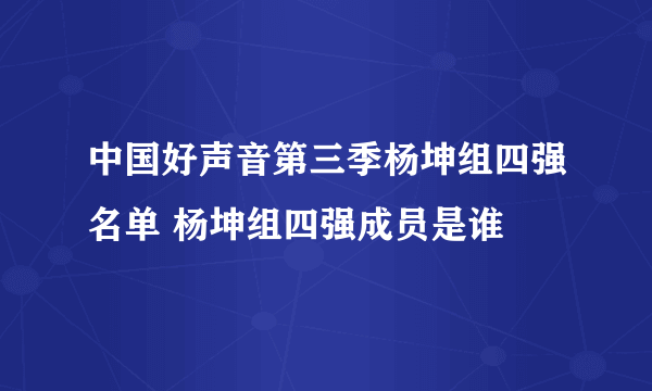 中国好声音第三季杨坤组四强名单 杨坤组四强成员是谁