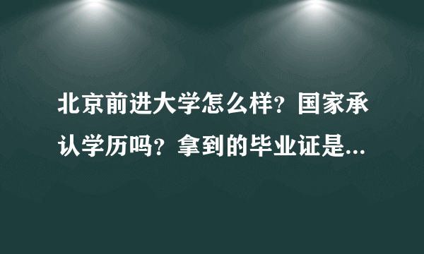 北京前进大学怎么样？国家承认学历吗？拿到的毕业证是属于什么类啊？这学校属于什么类的？