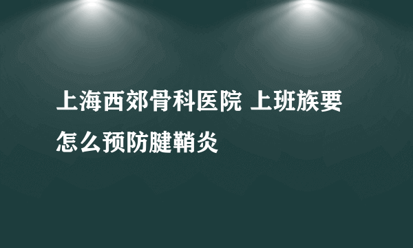 上海西郊骨科医院 上班族要怎么预防腱鞘炎