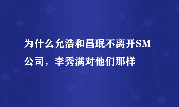 为什么允浩和昌珉不离开SM公司，李秀满对他们那样