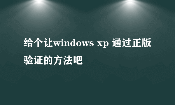 给个让windows xp 通过正版验证的方法吧