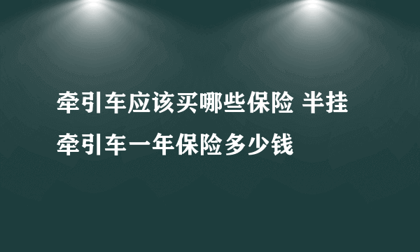 牵引车应该买哪些保险 半挂牵引车一年保险多少钱