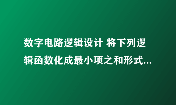 数字电路逻辑设计 将下列逻辑函数化成最小项之和形式数字电路逻辑设计将下列逻辑函数化成最小项之和形式