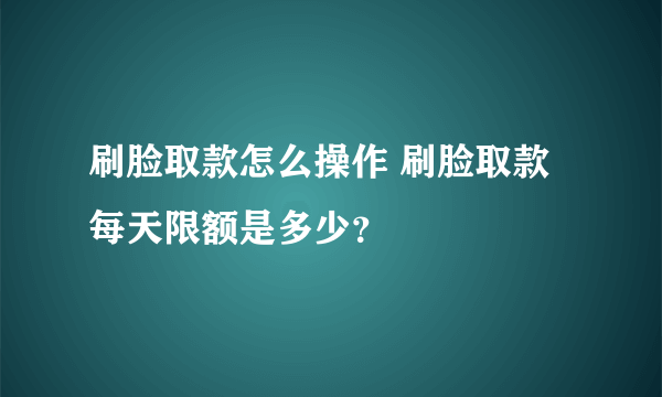 刷脸取款怎么操作 刷脸取款每天限额是多少？